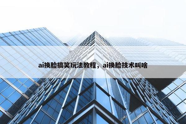 ai换脸搞笑玩法教程，ai换脸技术叫啥