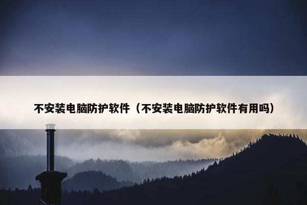 不安装电脑防护软件（不安装电脑防护软件有用吗）