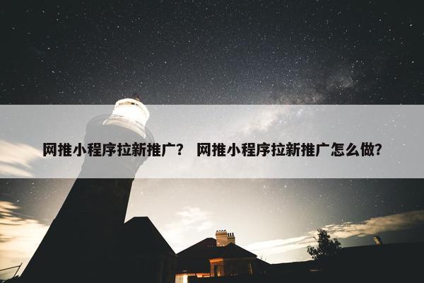 网推小程序拉新推广？ 网推小程序拉新推广怎么做？