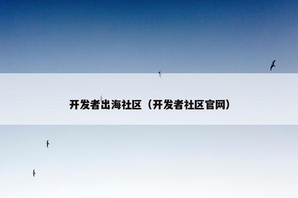 开发者出海社区（开发者社区官网）