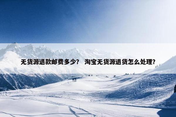 无货源退款邮费多少？ 淘宝无货源退货怎么处理？