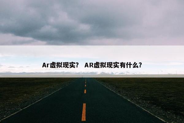 Ar虚拟现实？ AR虚拟现实有什么？