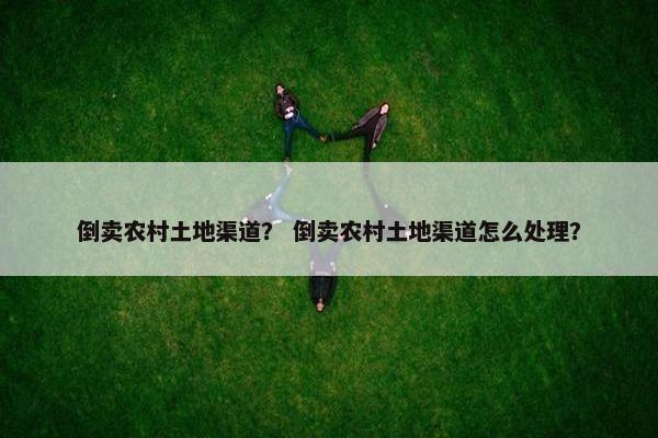 倒卖农村土地渠道？ 倒卖农村土地渠道怎么处理？