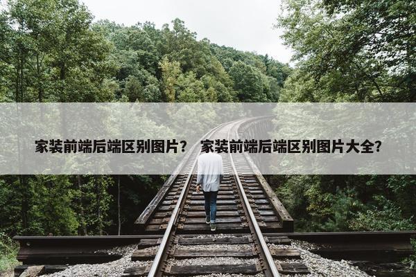 家装前端后端区别图片？ 家装前端后端区别图片大全？
