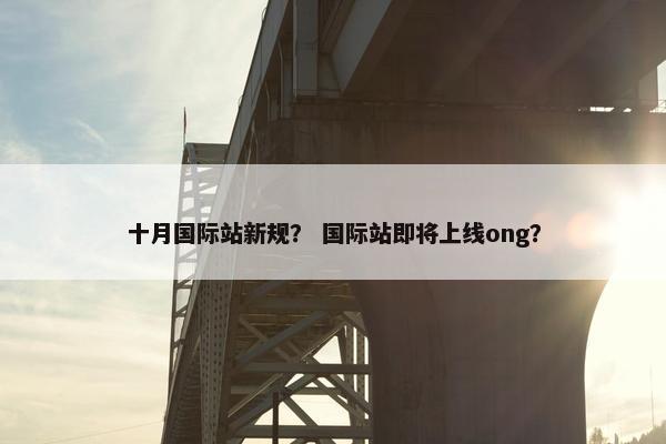 十月国际站新规？ 国际站即将上线ong？