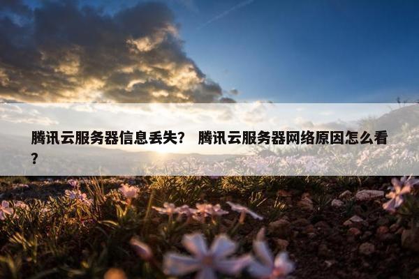 腾讯云服务器信息丢失？ 腾讯云服务器网络原因怎么看？