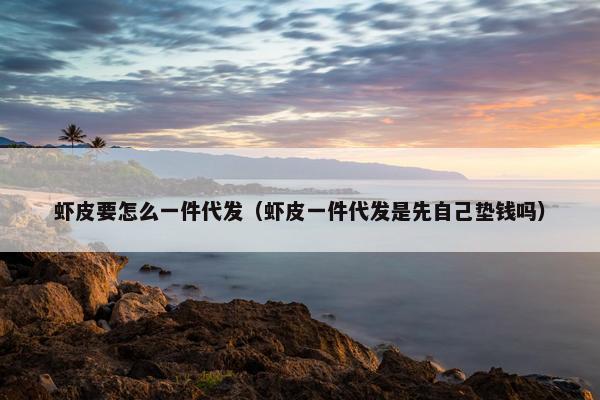 虾皮要怎么一件代发（虾皮一件代发是先自己垫钱吗）