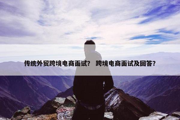 传统外贸跨境电商面试？ 跨境电商面试及回答？