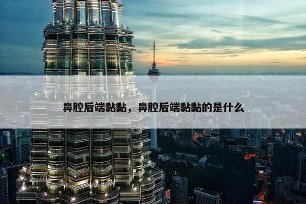 鼻腔后端黏黏，鼻腔后端黏黏的是什么