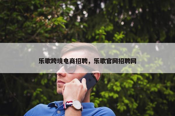 乐歌跨境电商招聘，乐歌官网招聘网