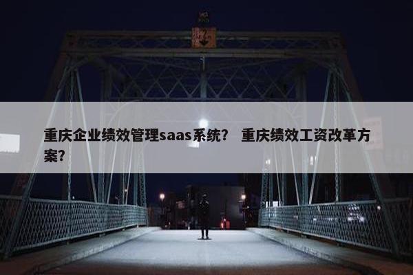 重庆企业绩效管理saas系统？ 重庆绩效工资改革方案？