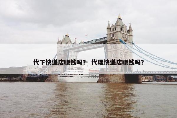 代下快递店赚钱吗？ 代理快递店赚钱吗？