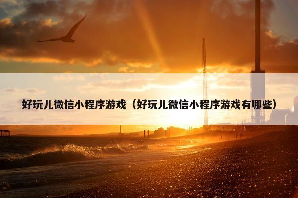 好玩儿微信小程序游戏（好玩儿微信小程序游戏有哪些）