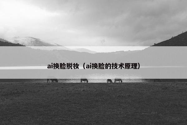 ai换脸脱妆（ai换脸的技术原理）