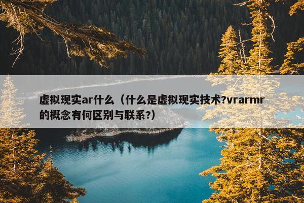 虚拟现实ar什么（什么是虚拟现实技术?vrarmr的概念有何区别与联系?）