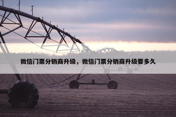 微信门票分销商升级，微信门票分销商升级要多久