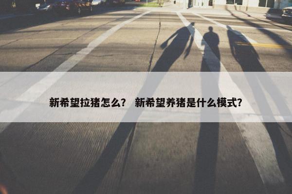 新希望拉猪怎么？ 新希望养猪是什么模式？