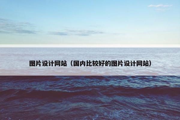 图片设计网站（国内比较好的图片设计网站）