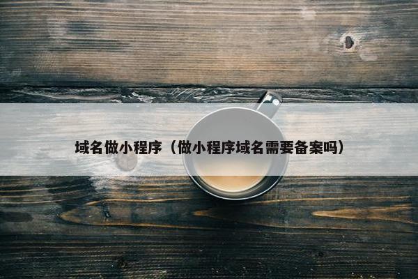 域名做小程序（做小程序域名需要备案吗）