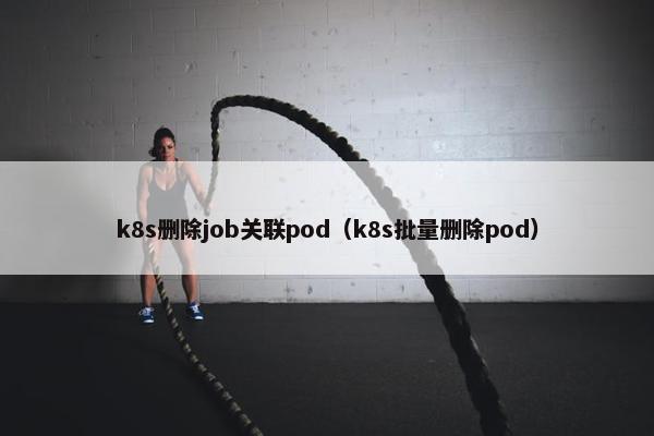 k8s删除job关联pod（k8s批量删除pod）