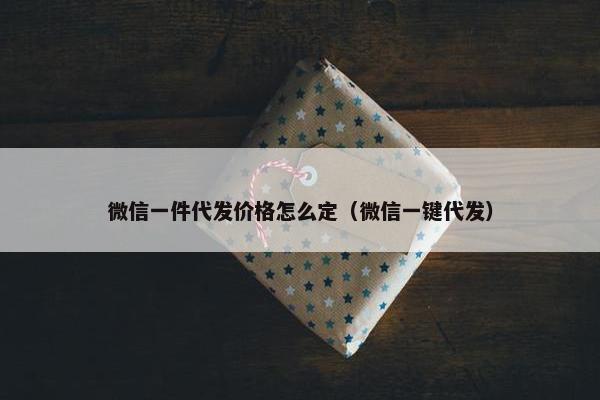 微信一件代发价格怎么定（微信一键代发）