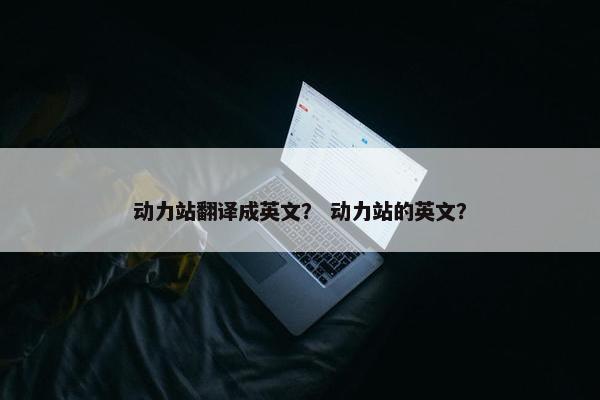 动力站翻译成英文？ 动力站的英文？