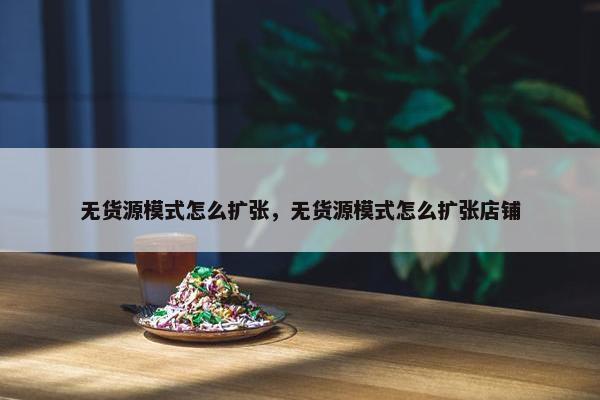 无货源模式怎么扩张，无货源模式怎么扩张店铺
