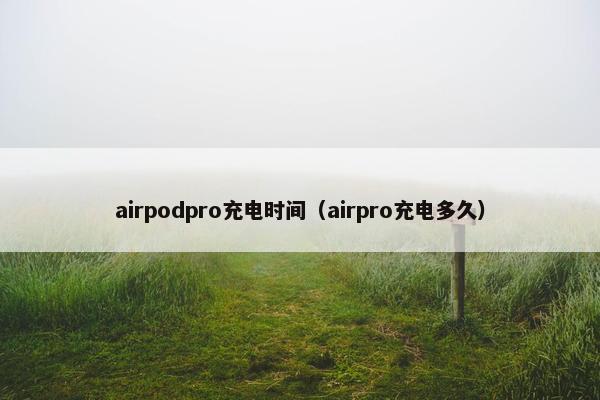 airpodpro充电时间（airpro充电多久）
