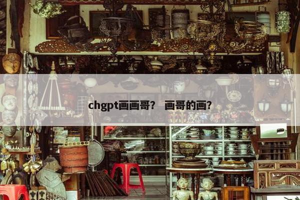 chgpt画画哥？ 画哥的画？