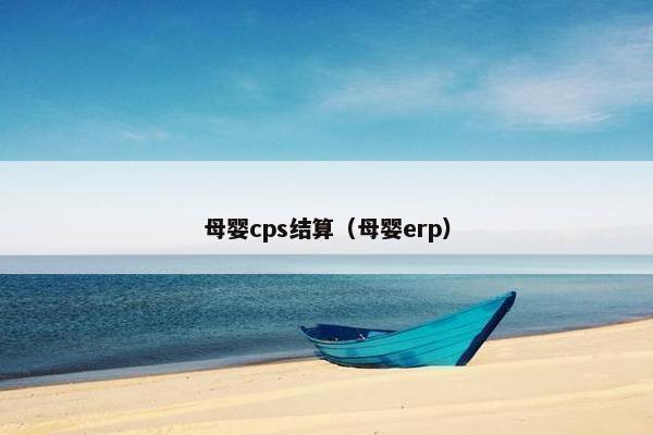母婴cps结算（母婴erp）