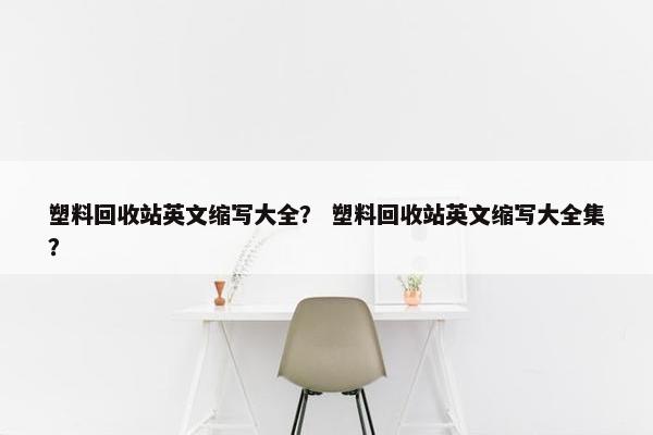 塑料回收站英文缩写大全？ 塑料回收站英文缩写大全集？