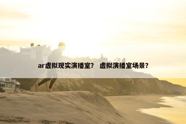 ar虚拟现实演播室？ 虚拟演播室场景？