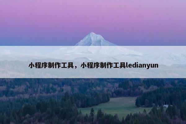 小程序制作工具，小程序制作工具ledianyun