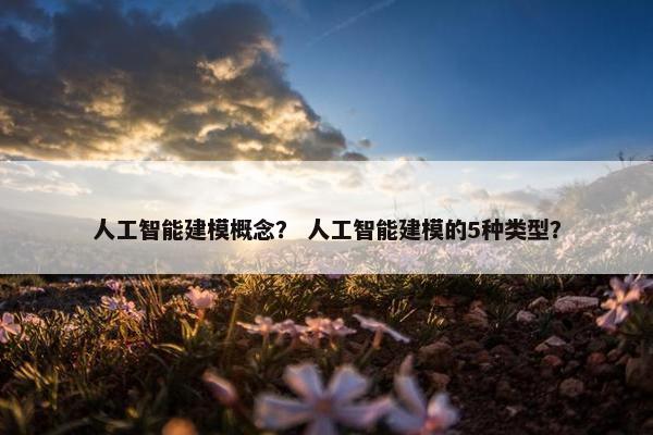 人工智能建模概念？ 人工智能建模的5种类型？