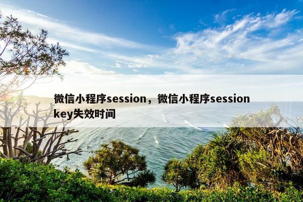 微信小程序session，微信小程序sessionkey失效时间