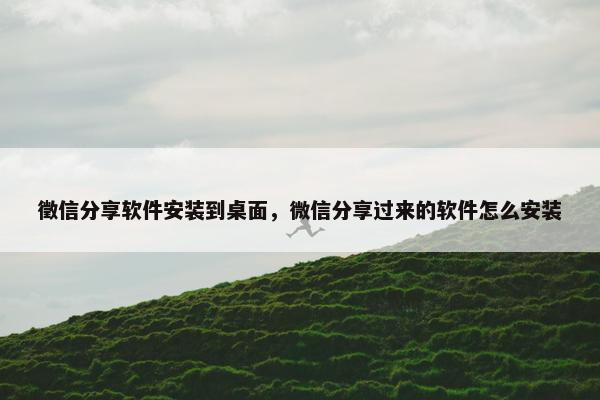 徵信分享软件安装到桌面，微信分享过来的软件怎么安装