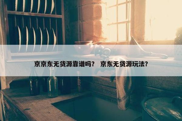 京京东无货源靠谱吗？ 京东无货源玩法？