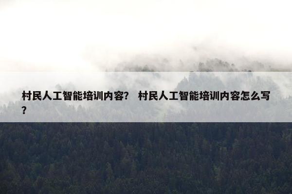 村民人工智能培训内容？ 村民人工智能培训内容怎么写？