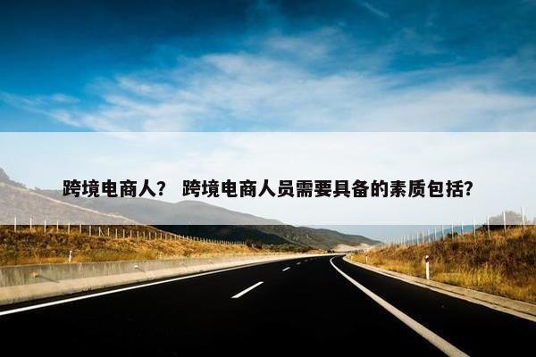 跨境电商人？ 跨境电商人员需要具备的素质包括？