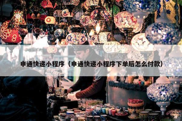 申通快递小程序（申通快递小程序下单后怎么付款）