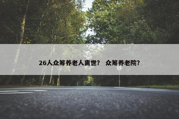 26人众筹养老人离世？ 众筹养老院？