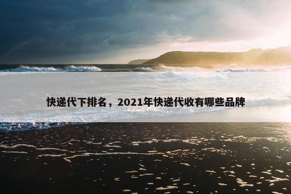 快递代下排名，2021年快递代收有哪些品牌