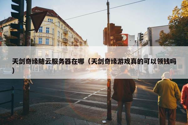 天剑奇缘随云服务器在哪（天剑奇缘游戏真的可以领钱吗）