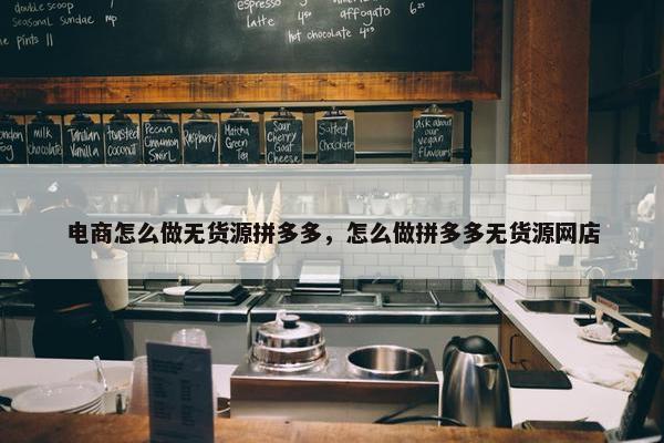 电商怎么做无货源拼多多，怎么做拼多多无货源网店