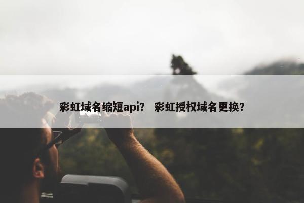 彩虹域名缩短api？ 彩虹授权域名更换？