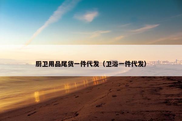 厨卫用品尾货一件代发（卫浴一件代发）
