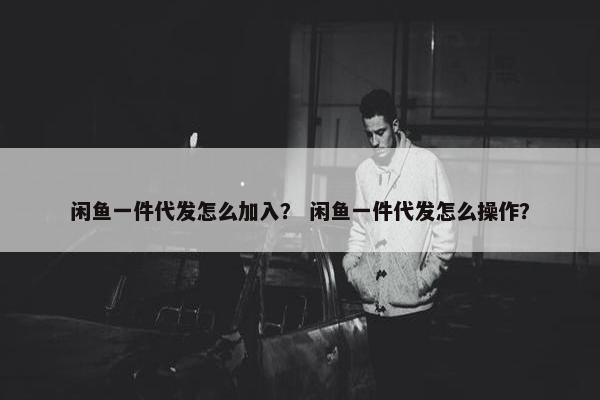 闲鱼一件代发怎么加入？ 闲鱼一件代发怎么操作？