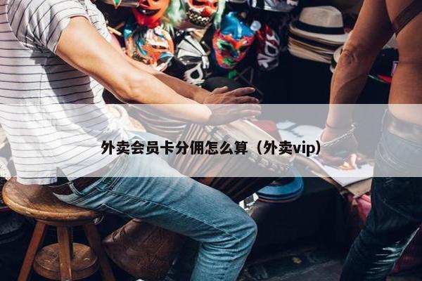 外卖会员卡分佣怎么算（外卖vip）