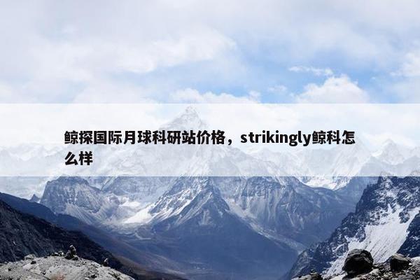 鲸探国际月球科研站价格，strikingly鲸科怎么样
