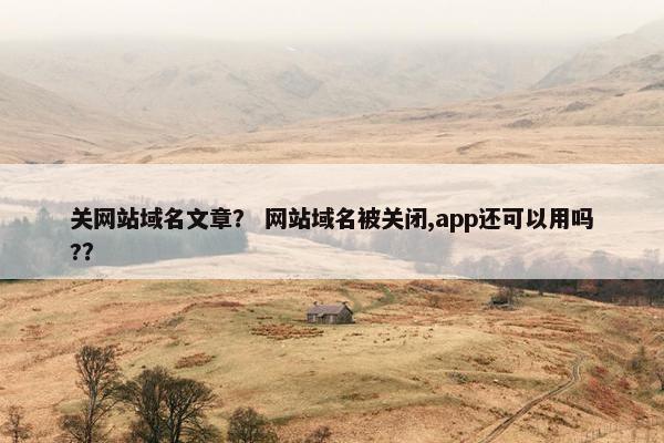 关网站域名文章？ 网站域名被关闭,app还可以用吗?？